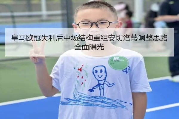 皇马欧冠失利后中场结构重组安切洛蒂调整思路全面曝光